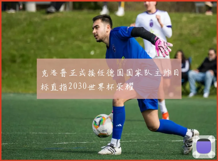 克洛普正式接任德国国家队主帅目标直指2030世界杯荣耀