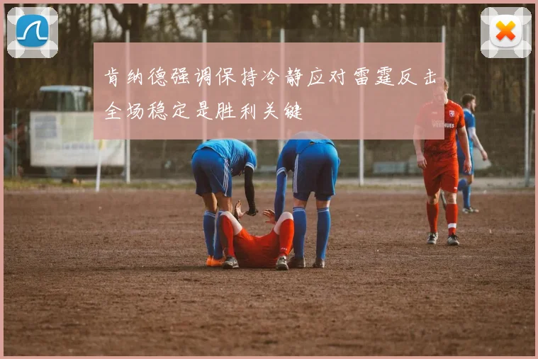 肯纳德强调保持冷静应对雷霆反击全场稳定是胜利关键