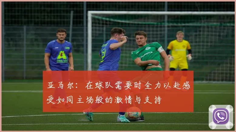 亚马尔：在球队需要时全力以赴感受如同主场般的激情与支持