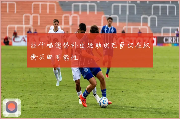 拉什福德替补出场助攻巴萨仍在权衡买断可能性