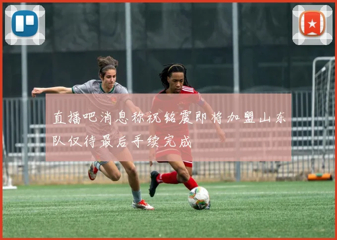 直播吧消息称祝铭震即将加盟山东队仅待最后手续完成