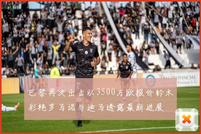 巴黎再次出击以3500万欧报价铃木彩艳罗马诺与迪马透露最新进展