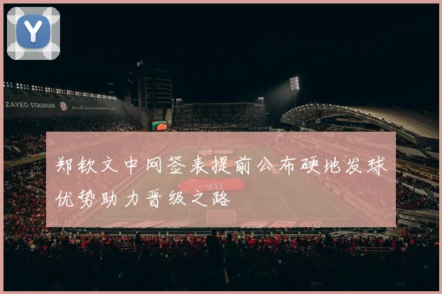 郑钦文中网签表提前公布硬地发球优势助力晋级之路