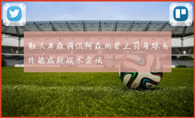 勒沃库森调侃阿森纳禁止罚角球或许能成新战术尝试