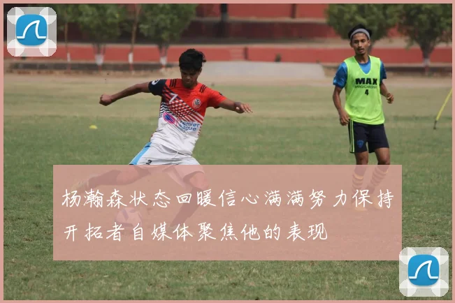 杨瀚森状态回暖信心满满努力保持开拓者自媒体聚焦他的表现
