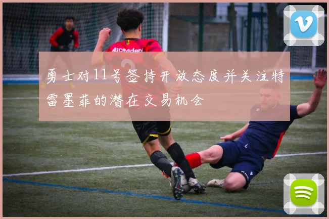 勇士对11号签持开放态度并关注特雷墨菲的潜在交易机会