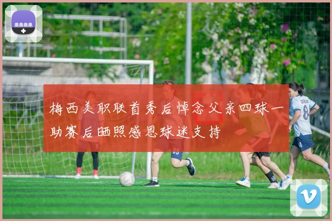 梅西美职联首秀后悼念父亲四球一助赛后晒照感恩球迷支持