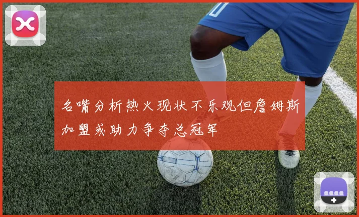 名嘴分析热火现状不乐观但詹姆斯加盟或助力争夺总冠军