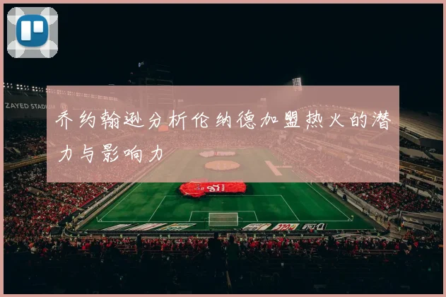 乔约翰逊分析伦纳德加盟热火的潜力与影响力