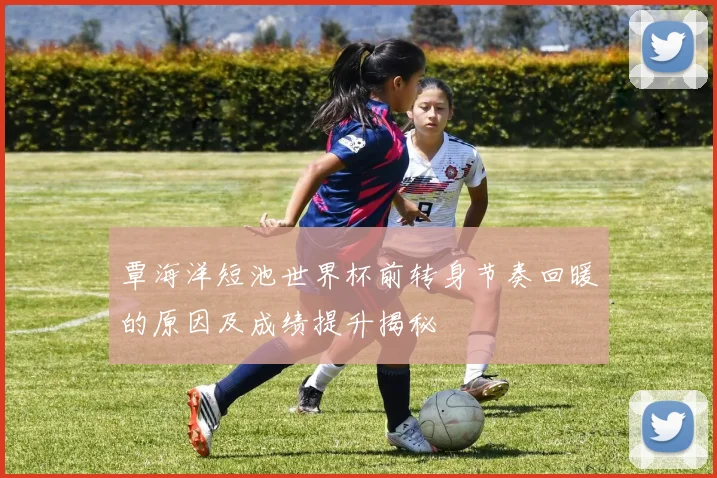 覃海洋短池世界杯前转身节奏回暖的原因及成绩提升揭秘