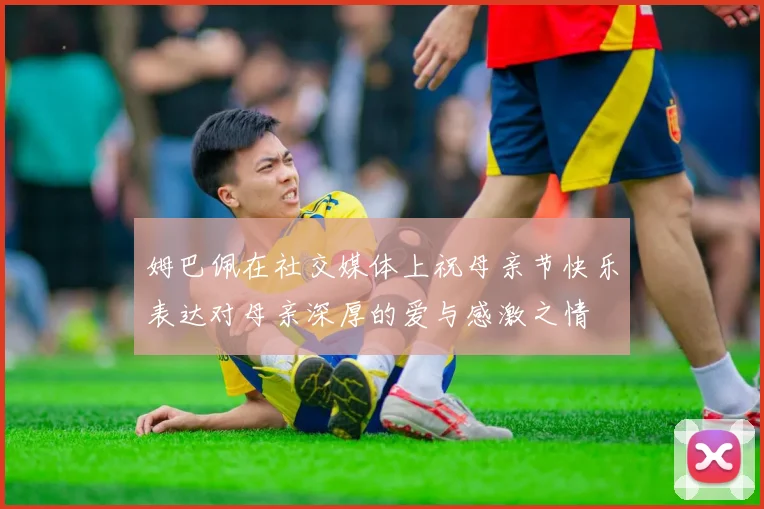姆巴佩在社交媒体上祝母亲节快乐表达对母亲深厚的爱与感激之情
