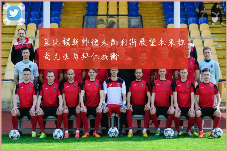 莱比锡新帅德米凯利斯展望未来称尚无法与拜仁抗衡