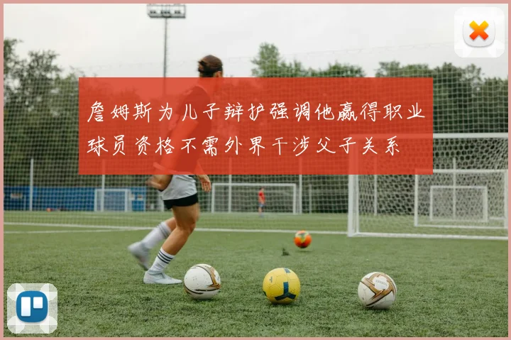 詹姆斯为儿子辩护强调他赢得职业球员资格不需外界干涉父子关系