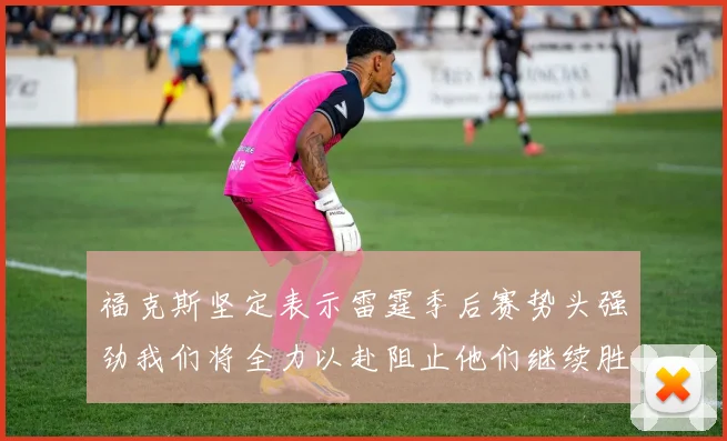 福克斯坚定表示雷霆季后赛势头强劲我们将全力以赴阻止他们继续胜利
