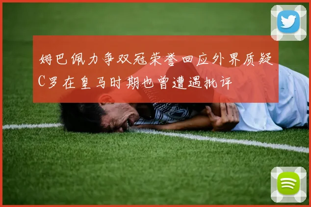 姆巴佩力争双冠荣誉回应外界质疑C罗在皇马时期也曾遭遇批评