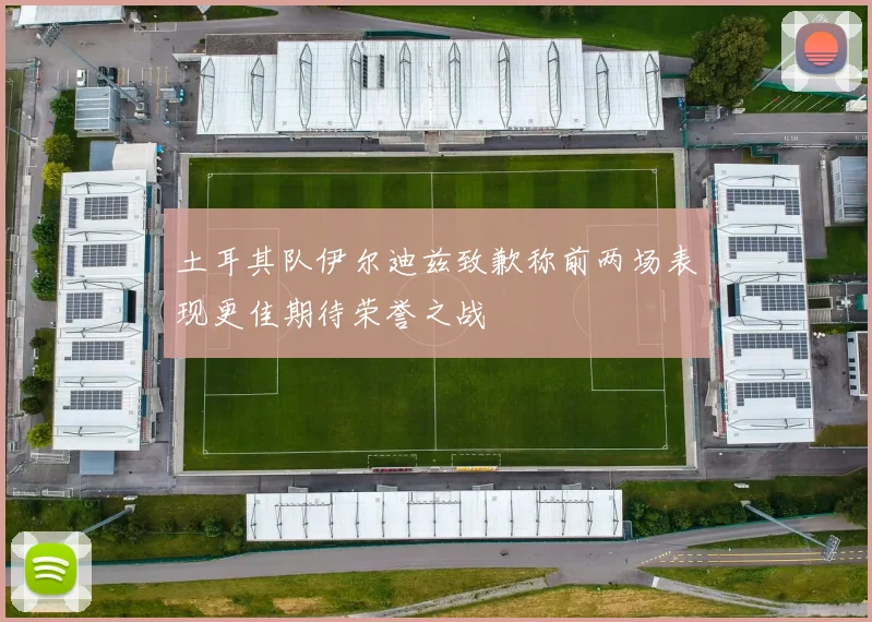 土耳其队伊尔迪兹致歉称前两场表现更佳期待荣誉之战