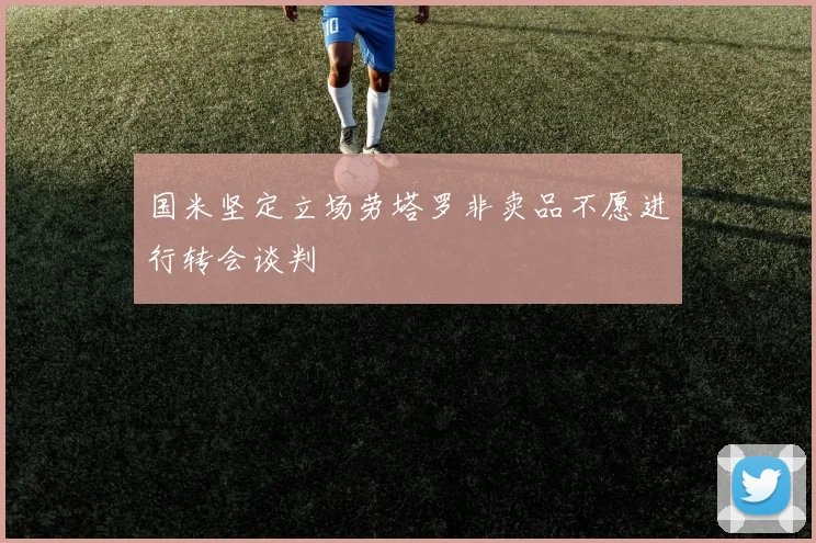 国米坚定立场劳塔罗非卖品不愿进行转会谈判