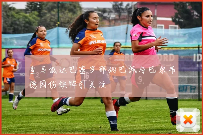 皇马抵达巴塞罗那姆巴佩与巴尔韦德因伤缺阵引关注