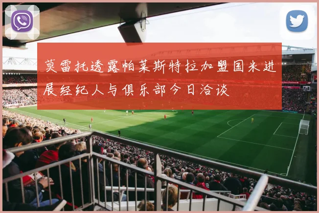 莫雷托透露帕莱斯特拉加盟国米进展经纪人与俱乐部今日洽谈