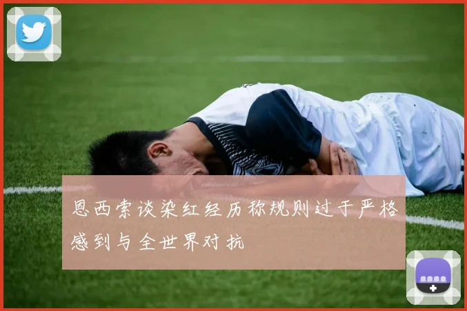 恩西索谈染红经历称规则过于严格感到与全世界对抗