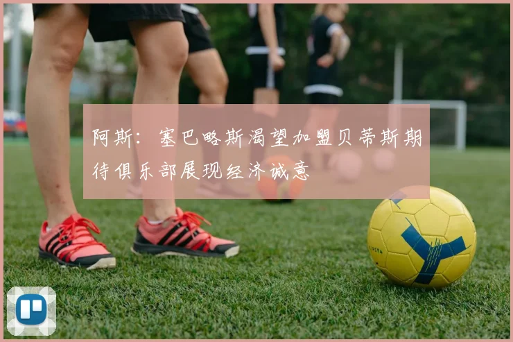 阿斯：塞巴略斯渴望加盟贝蒂斯期待俱乐部展现经济诚意