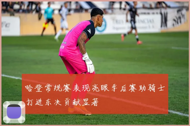 哈登常规赛表现亮眼季后赛助骑士打进东决贡献显著