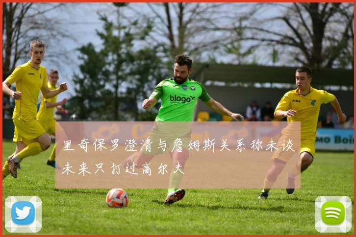 里奇保罗澄清与詹姆斯关系称未谈未来只打过高尔夫