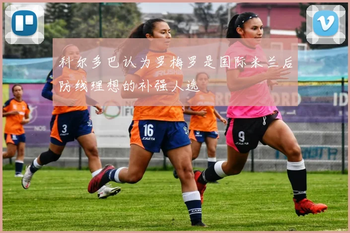 科尔多巴认为罗梅罗是国际米兰后防线理想的补强人选