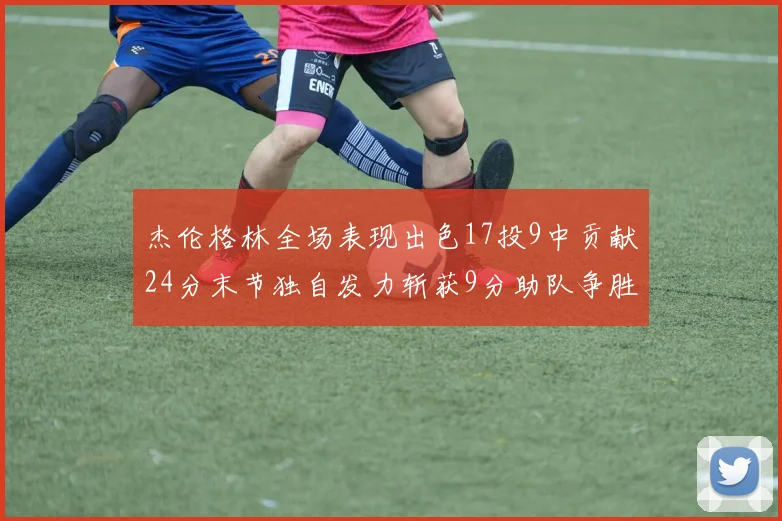 杰伦格林全场表现出色17投9中贡献24分末节独自发力斩获9分助队争胜