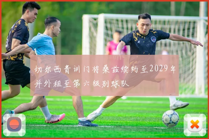切尔西青训门将桑兹续约至2029年并外租至第六级别球队