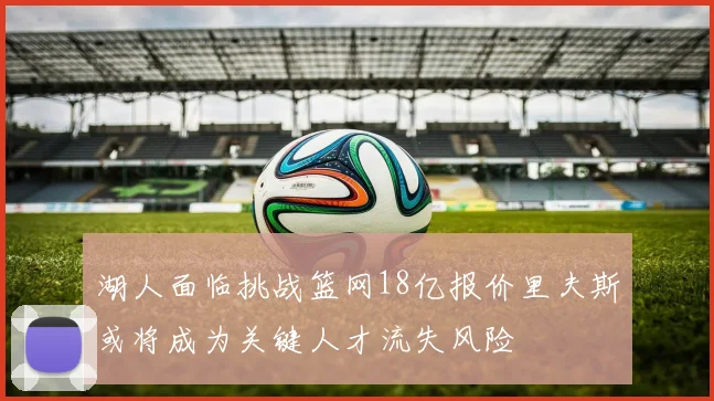 湖人面临挑战篮网18亿报价里夫斯或将成为关键人才流失风险