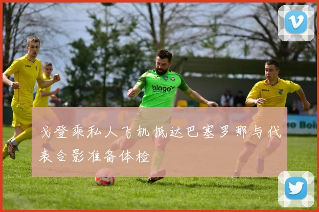 戈登乘私人飞机抵达巴塞罗那与代表合影准备体检