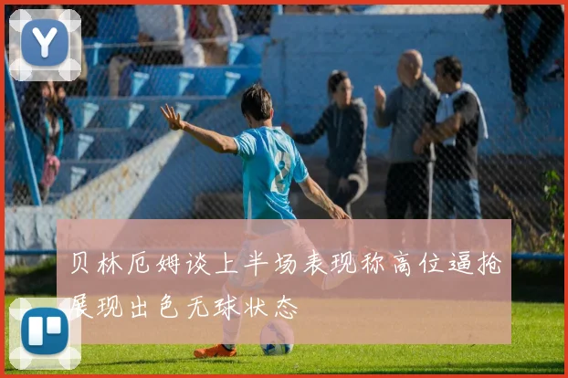 贝林厄姆谈上半场表现称高位逼抢展现出色无球状态