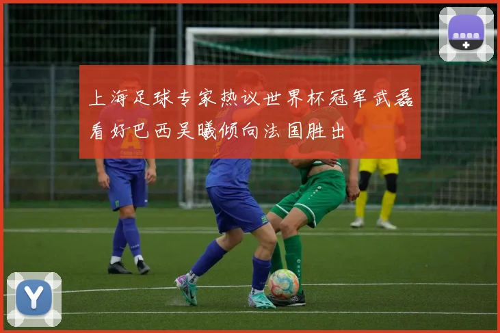 上海足球专家热议世界杯冠军武磊看好巴西吴曦倾向法国胜出