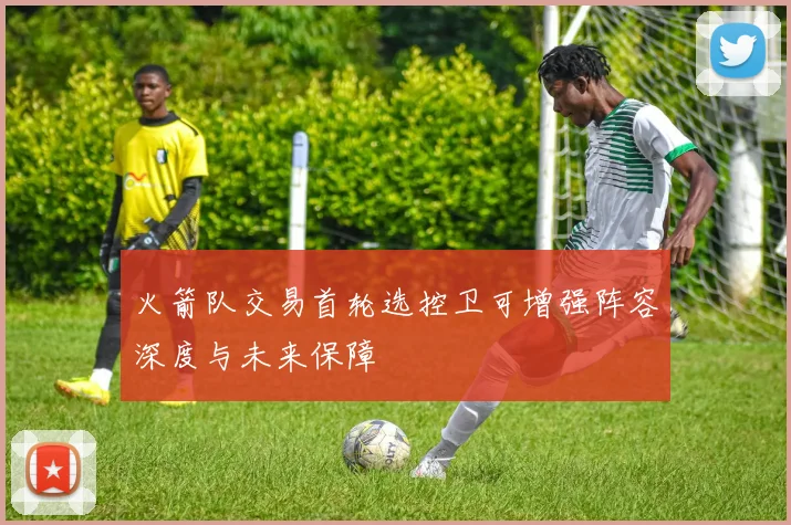 火箭队交易首轮选控卫可增强阵容深度与未来保障