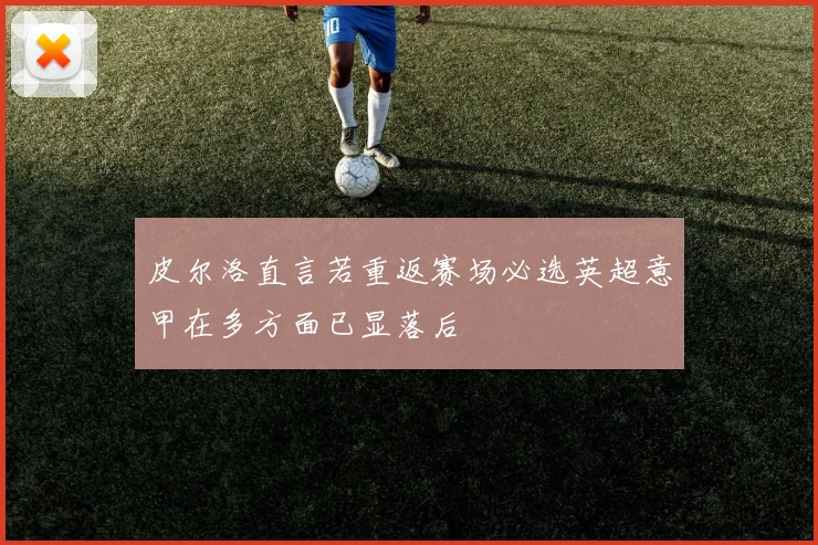 皮尔洛直言若重返赛场必选英超意甲在多方面已显落后