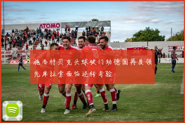 施洛特贝克头球破门助德国再度领先库拉索面临逆转考验