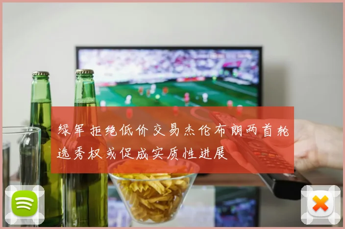 绿军拒绝低价交易杰伦布朗两首轮选秀权或促成实质性进展