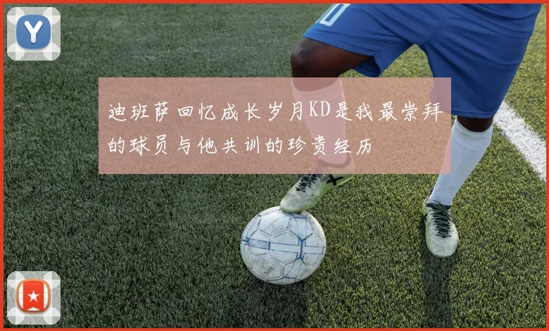 迪班萨回忆成长岁月KD是我最崇拜的球员与他共训的珍贵经历
