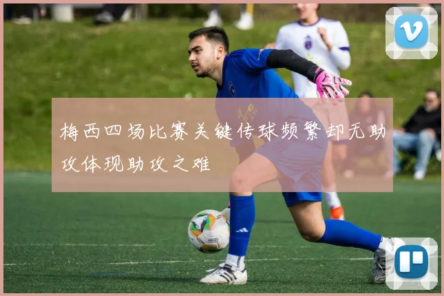 梅西四场比赛关键传球频繁却无助攻体现助攻之难