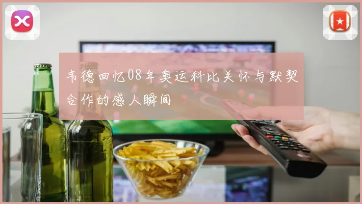 韦德回忆08年奥运科比关怀与默契合作的感人瞬间