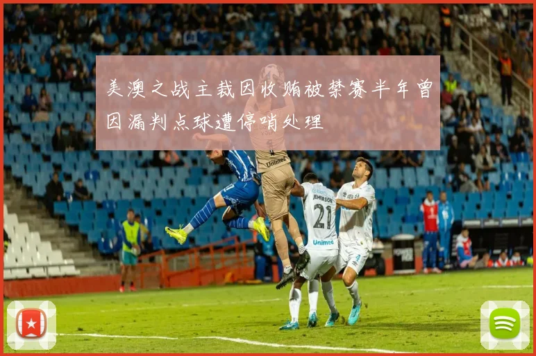 美澳之战主裁因收贿被禁赛半年曾因漏判点球遭停哨处理