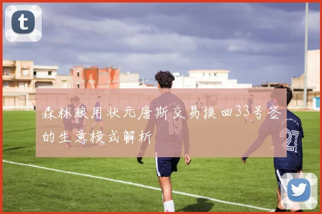 森林狼用状元唐斯交易换回33号签的生意模式解析