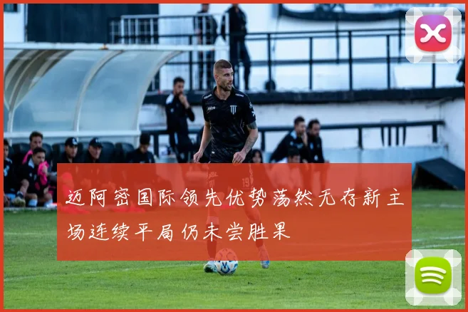 迈阿密国际领先优势荡然无存新主场连续平局仍未尝胜果