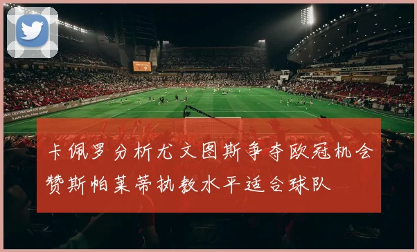 卡佩罗分析尤文图斯争夺欧冠机会赞斯帕莱蒂执教水平适合球队